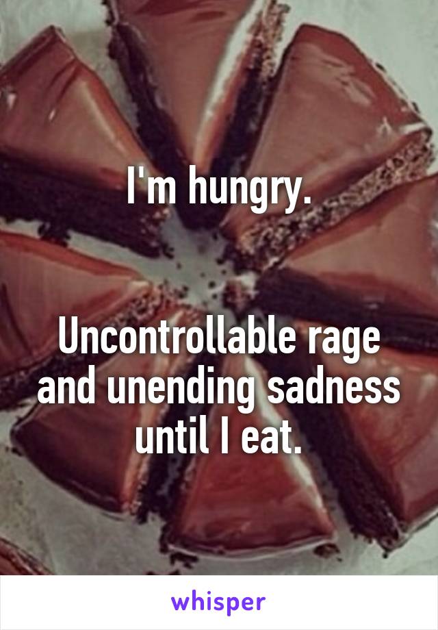 I'm hungry.


Uncontrollable rage and unending sadness until I eat.