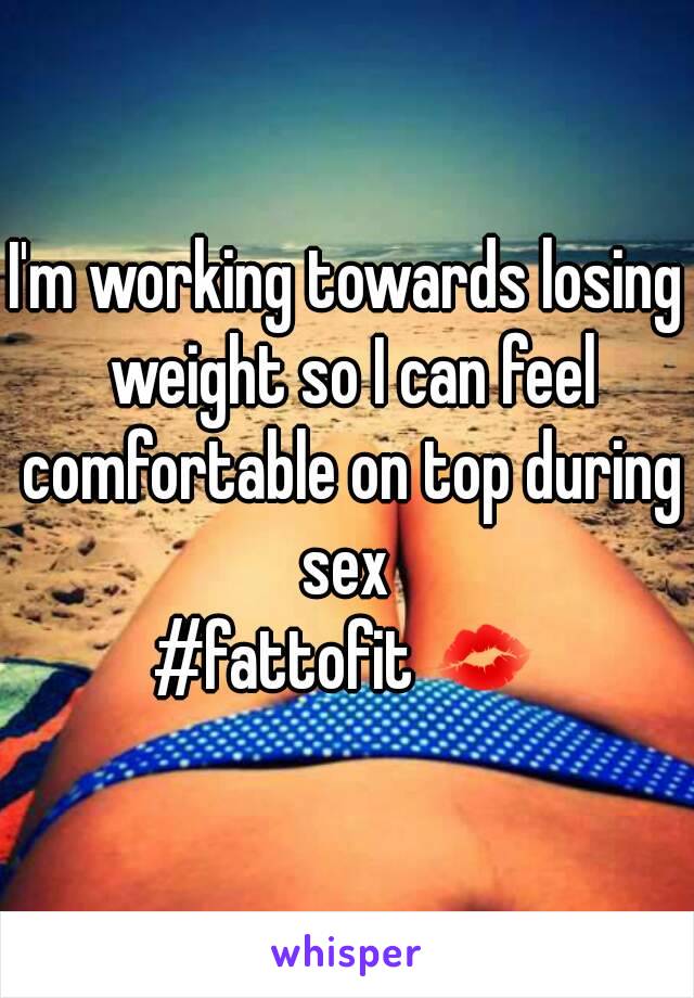 I'm working towards losing weight so I can feel comfortable on top during sex 
#fattofit 💋