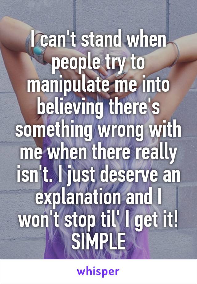 I can't stand when people try to manipulate me into believing there's something wrong with me when there really isn't. I just deserve an explanation and I won't stop til' I get it!
SIMPLE