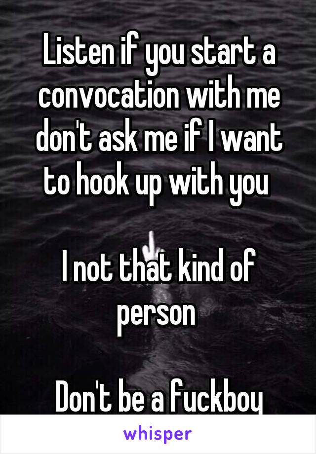 Listen if you start a convocation with me don't ask me if I want to hook up with you 
 
I not that kind of person 
 
Don't be a fuckboy