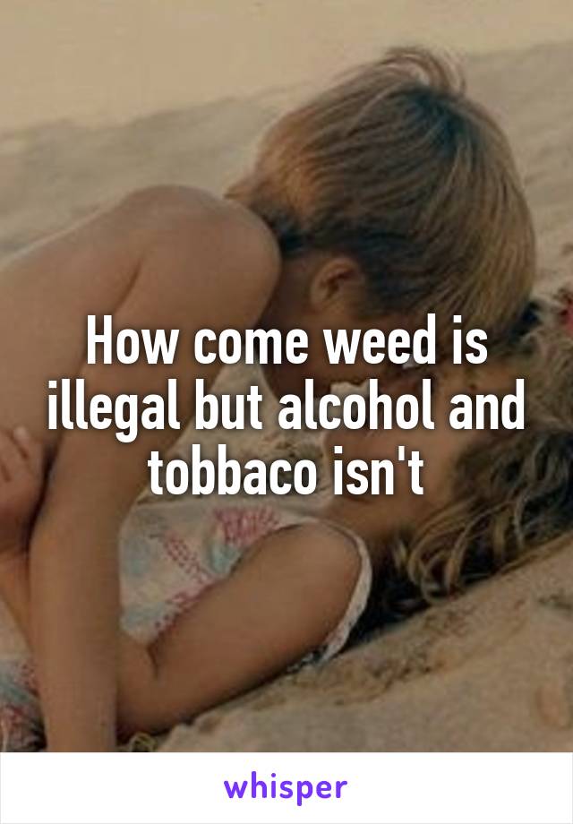 How come weed is illegal but alcohol and tobbaco isn't