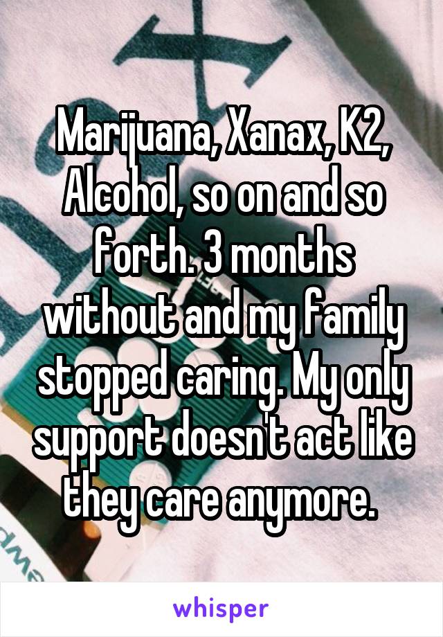 Marijuana, Xanax, K2, Alcohol, so on and so forth. 3 months without and my family stopped caring. My only support doesn't act like they care anymore. 