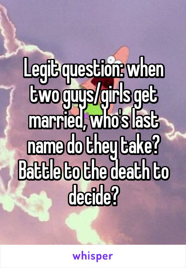 Legit question: when two guys/girls get married, who's last name do they take?
Battle to the death to decide?