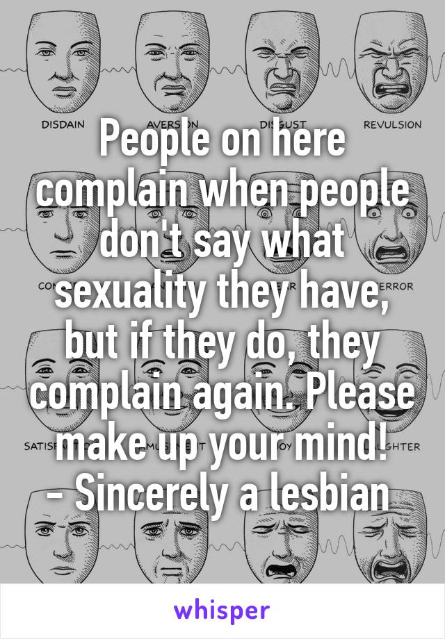 People on here complain when people don't say what sexuality they have, but if they do, they complain again. Please make up your mind!
- Sincerely a lesbian 