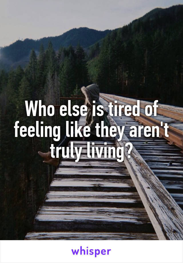 Who else is tired of feeling like they aren't truly living?