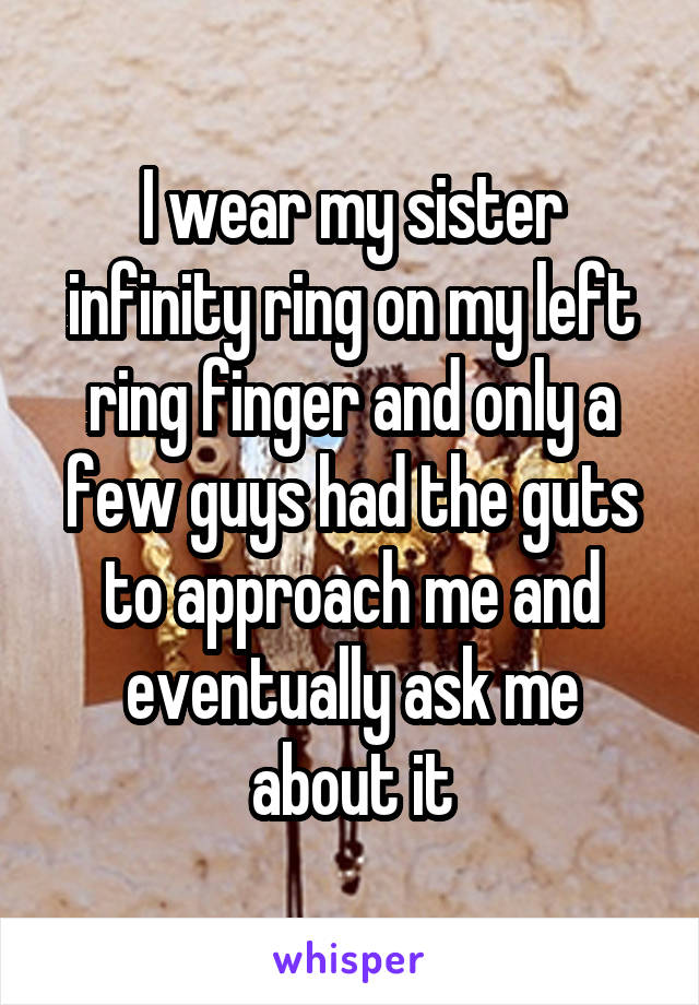 I wear my sister infinity ring on my left ring finger and only a few guys had the guts to approach me and eventually ask me about it