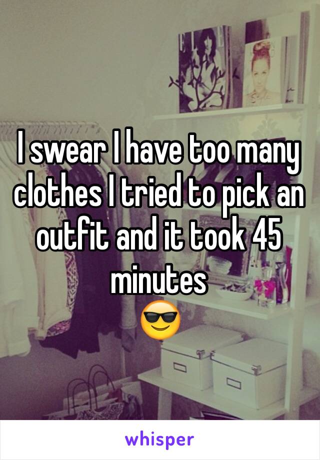 I swear I have too many clothes I tried to pick an outfit and it took 45 minutes
😎