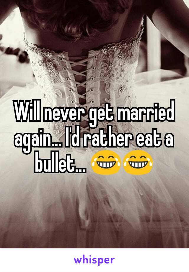 Will never get married again... I'd rather eat a bullet... 😂😂