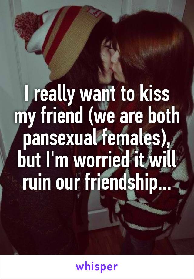 I really want to kiss my friend (we are both pansexual females), but I'm worried it will ruin our friendship...