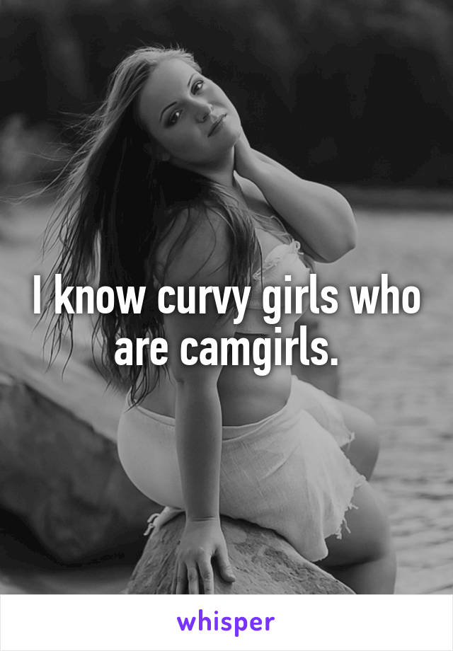 I know curvy girls who are camgirls.