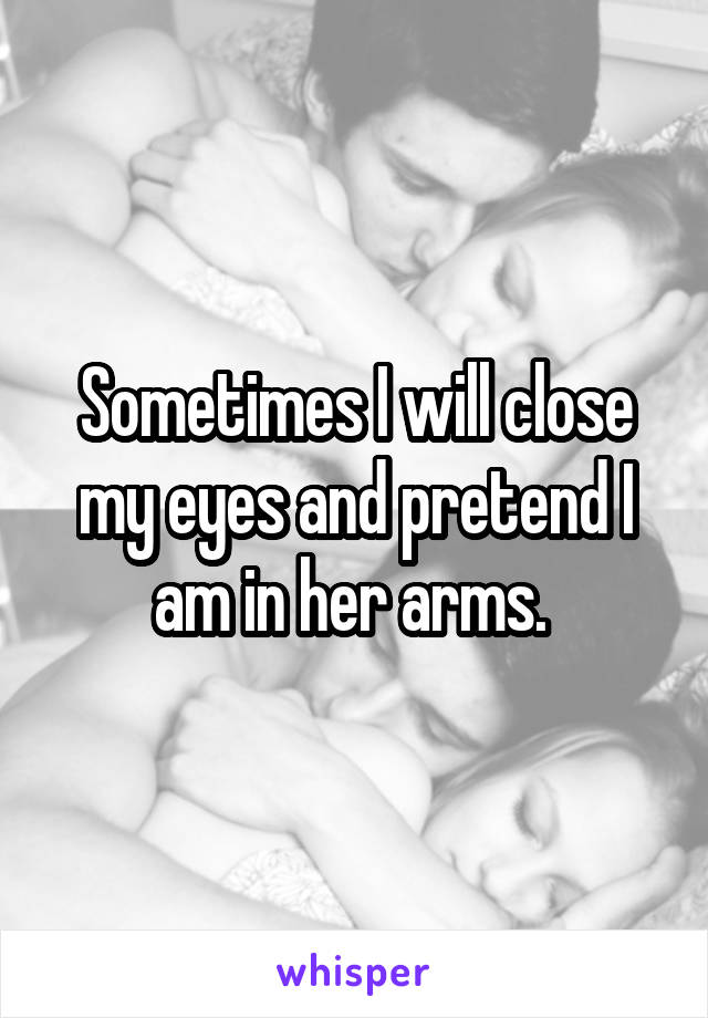 Sometimes I will close my eyes and pretend I am in her arms. 