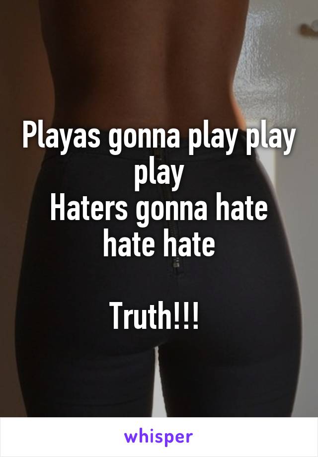 Playas gonna play play play
Haters gonna hate hate hate

Truth!!! 