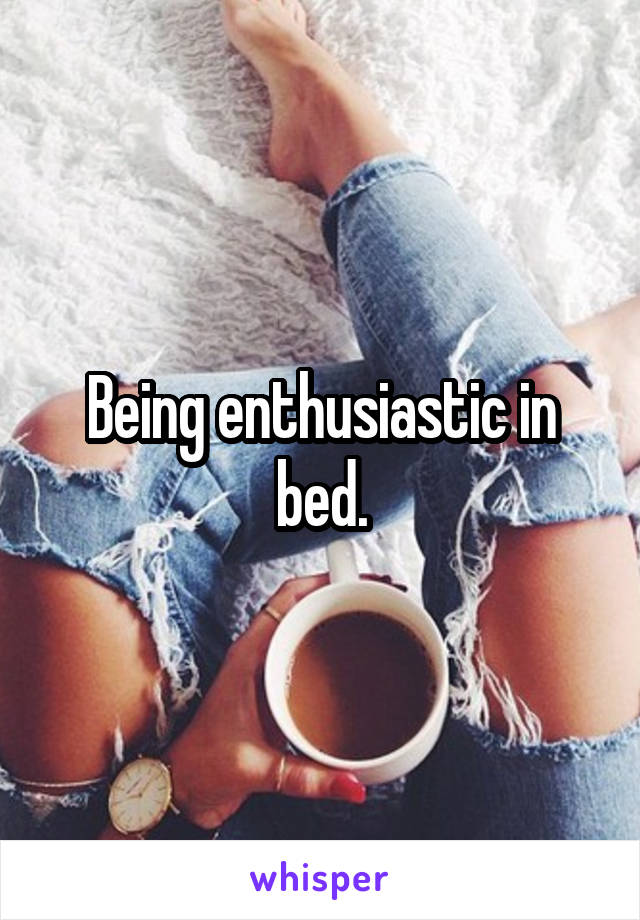 Being enthusiastic in bed.