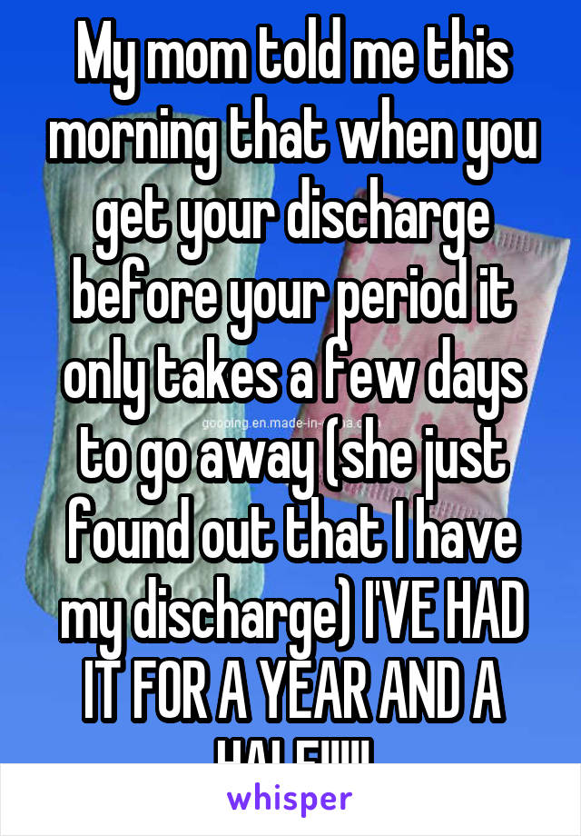 My mom told me this morning that when you get your discharge before your period it only takes a few days to go away (she just found out that I have my discharge) I'VE HAD IT FOR A YEAR AND A HALF!!!!!