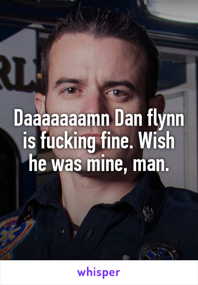 Daaaaaaamn Dan flynn is fucking fine. Wish he was mine, man.