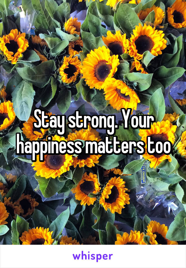 Stay strong. Your happiness matters too