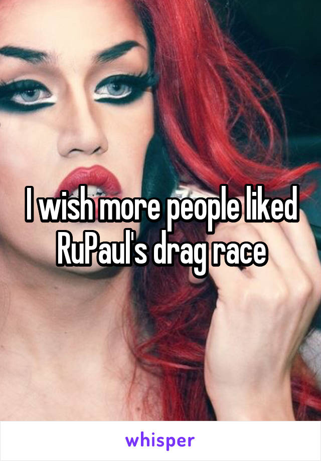 I wish more people liked RuPaul's drag race