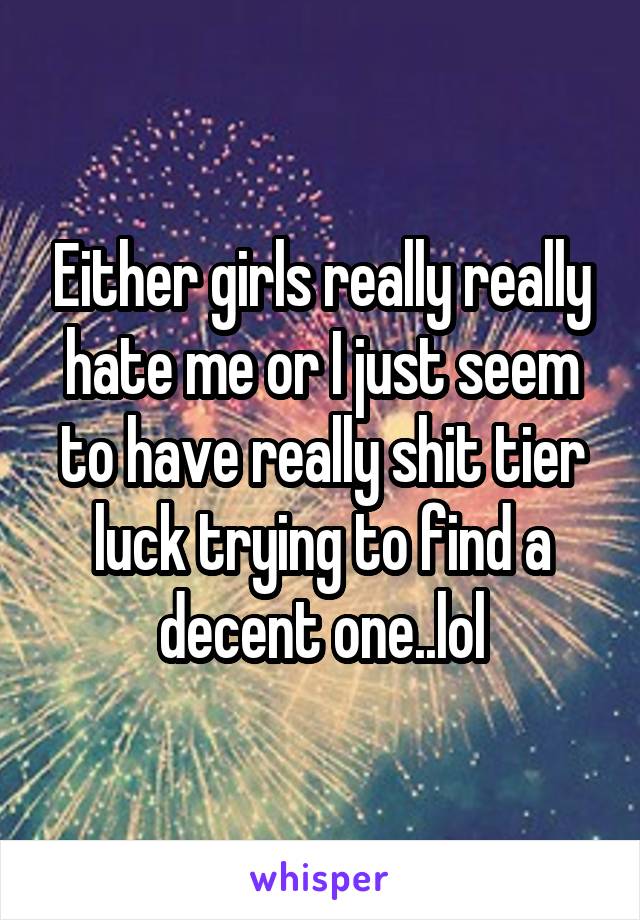 Either girls really really hate me or I just seem to have really shit tier luck trying to find a decent one..lol