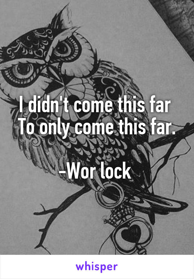 I didn't come this far 
To only come this far. 
-Wor lock 