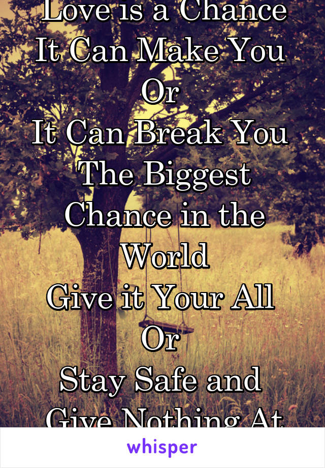 Love is a Chance
It Can Make You 
Or 
It Can Break You 
The Biggest Chance in the World
Give it Your All 
Or 
Stay Safe and 
Give Nothing At All