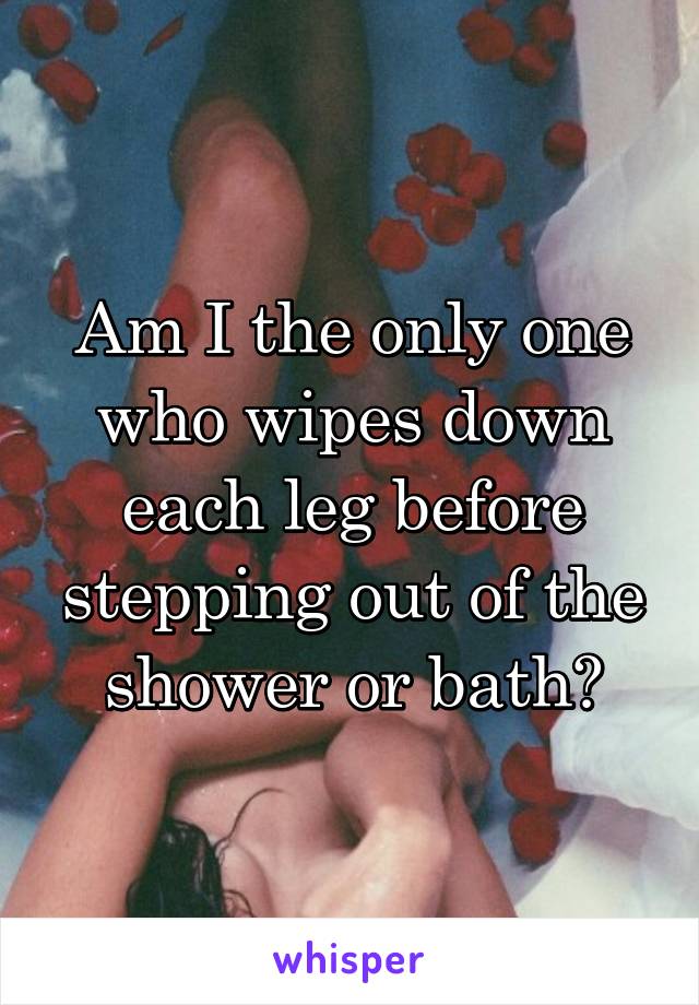 Am I the only one who wipes down each leg before stepping out of the shower or bath?