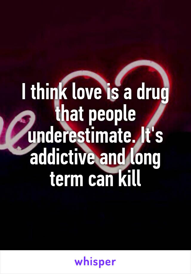 I think love is a drug that people underestimate. It's addictive and long term can kill