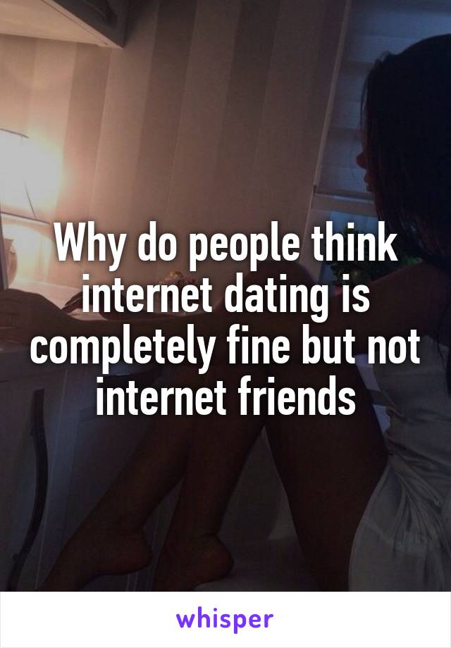 Why do people think internet dating is completely fine but not internet friends