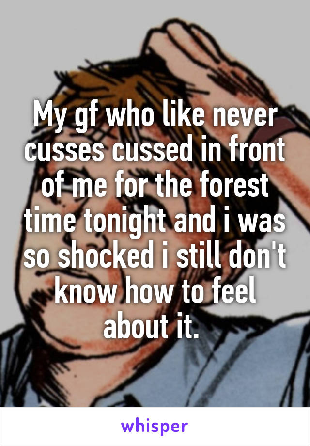 My gf who like never cusses cussed in front of me for the forest time tonight and i was so shocked i still don't know how to feel about it. 