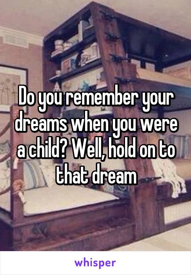 Do you remember your dreams when you were a child? Well, hold on to that dream