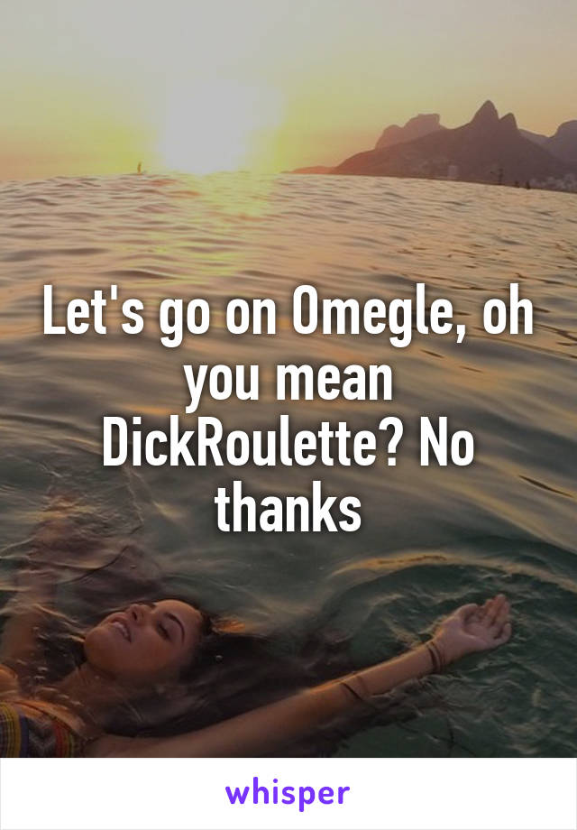 Let's go on Omegle, oh you mean DickRoulette? No thanks