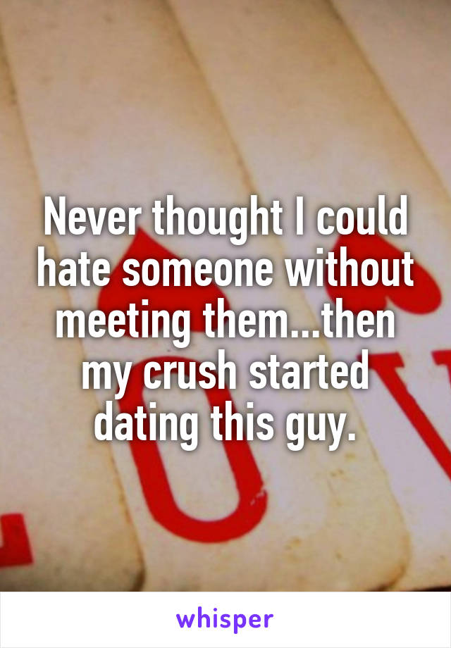 Never thought I could hate someone without meeting them...then my crush started dating this guy.