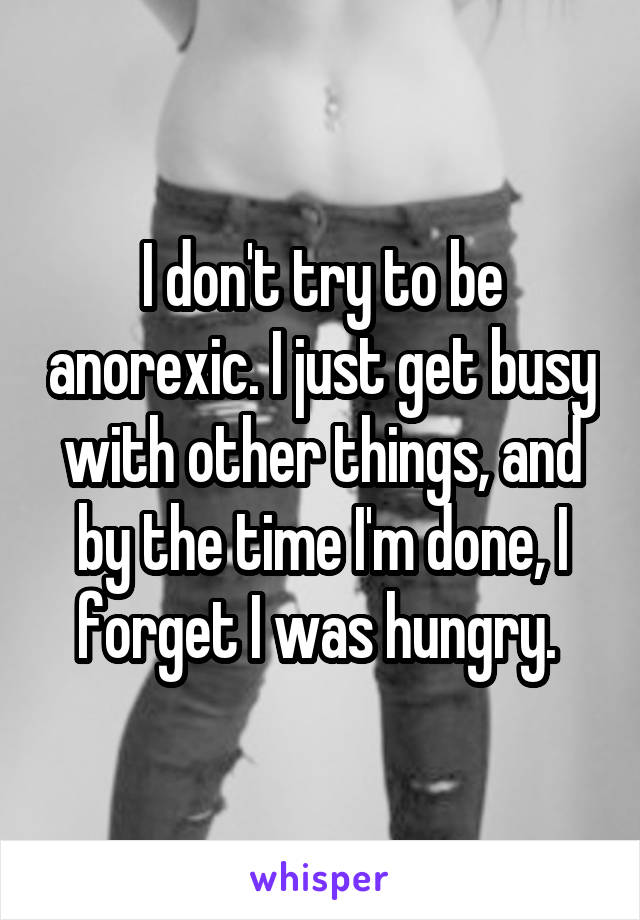 I don't try to be anorexic. I just get busy with other things, and by the time I'm done, I forget I was hungry. 