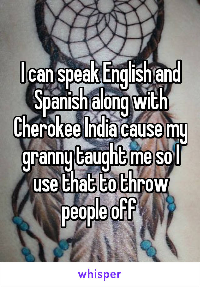 I can speak English and Spanish along with Cherokee India cause my granny taught me so I use that to throw people off 