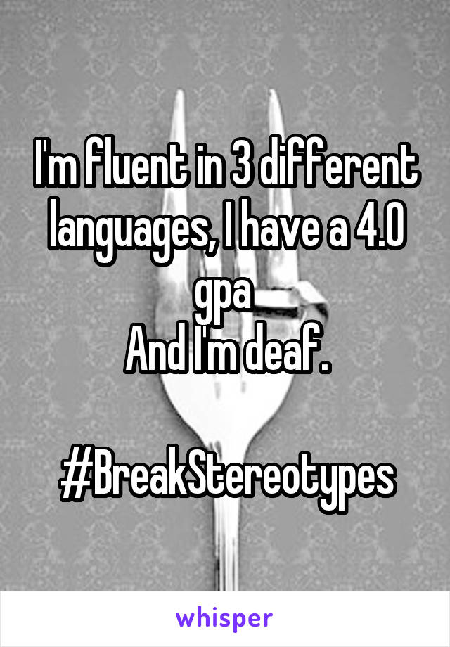 I'm fluent in 3 different languages, I have a 4.0 gpa 
And I'm deaf.

#BreakStereotypes