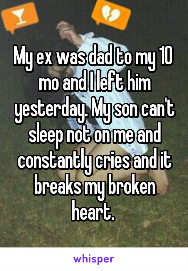 My ex was dad to my 10  mo and I left him yesterday. My son can't sleep not on me and constantly cries and it breaks my broken heart. 