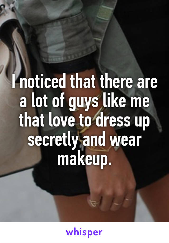 I noticed that there are a lot of guys like me that love to dress up secretly and wear makeup.