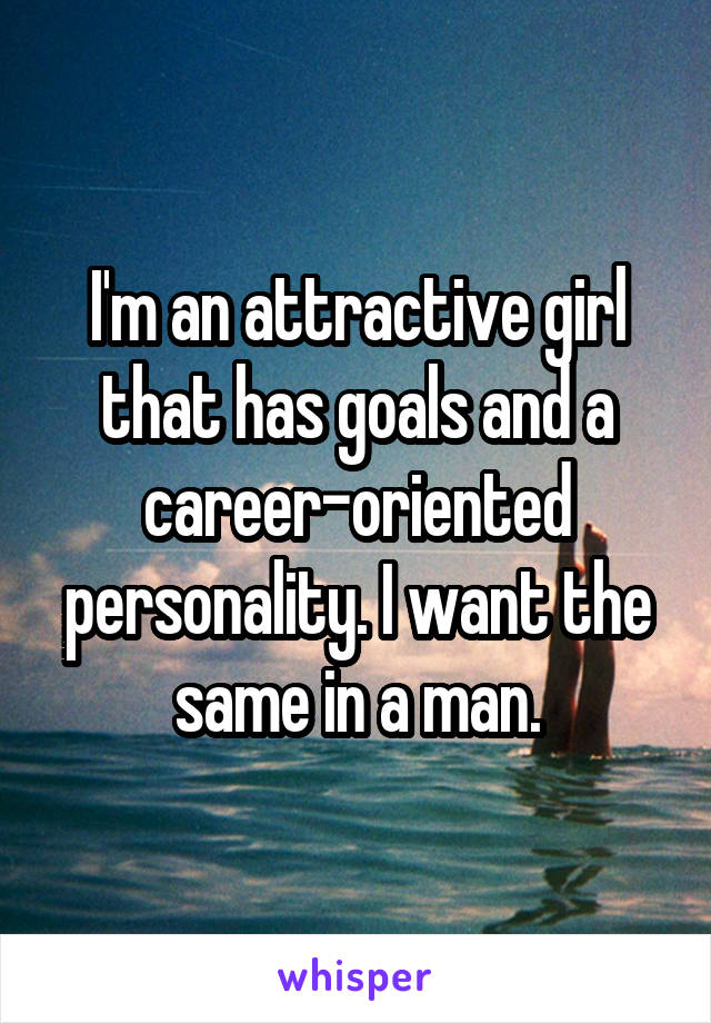 I'm an attractive girl that has goals and a career-oriented personality. I want the same in a man.