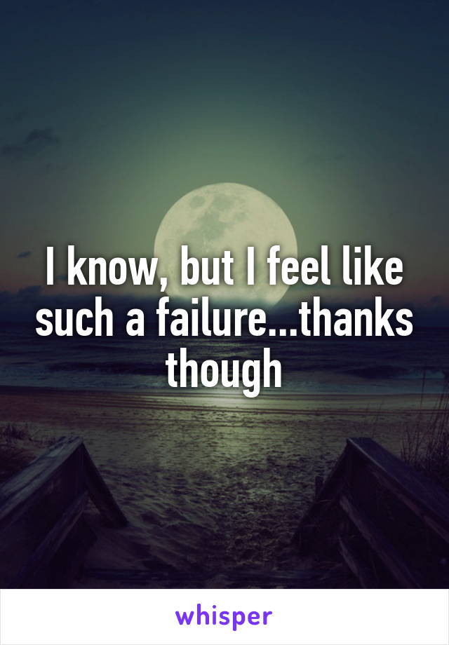 I know, but I feel like such a failure...thanks though