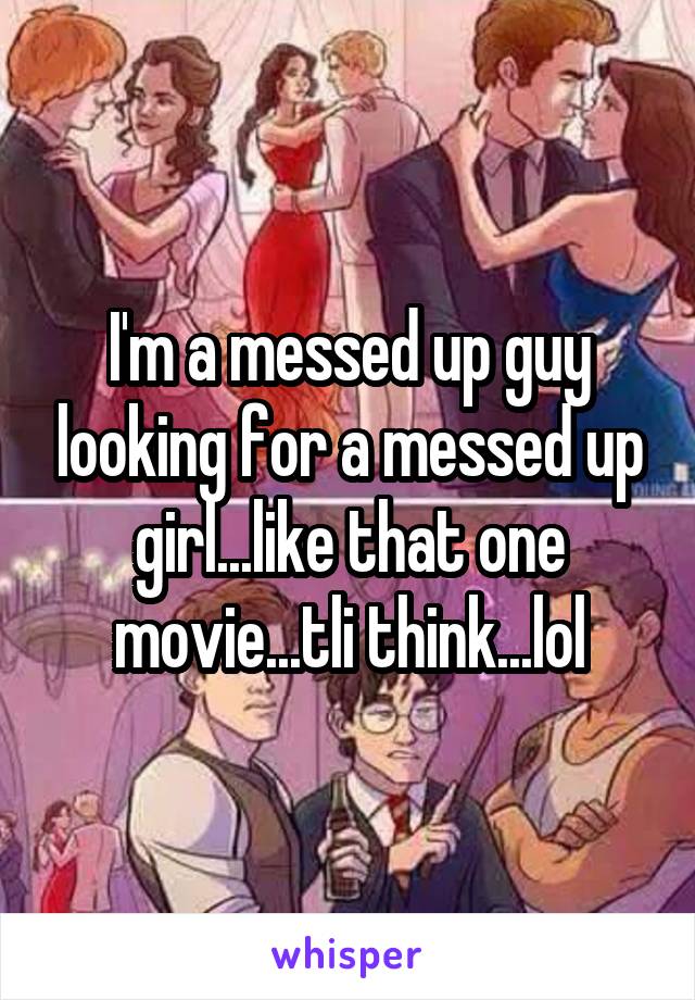 I'm a messed up guy looking for a messed up girl...like that one movie...tli think...lol