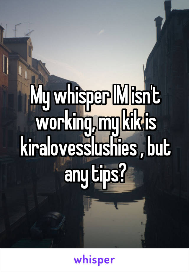 My whisper IM isn't working, my kik is kiralovesslushies , but any tips?