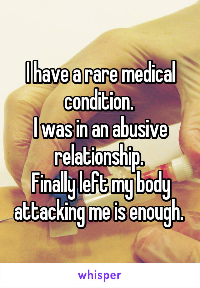 I have a rare medical condition. 
I was in an abusive relationship. 
Finally left my body attacking me is enough. 