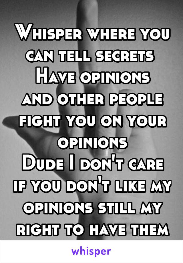 Whisper where you can tell secrets 
Have opinions and other people fight you on your opinions
Dude I don't care if you don't like my opinions still my right to have them