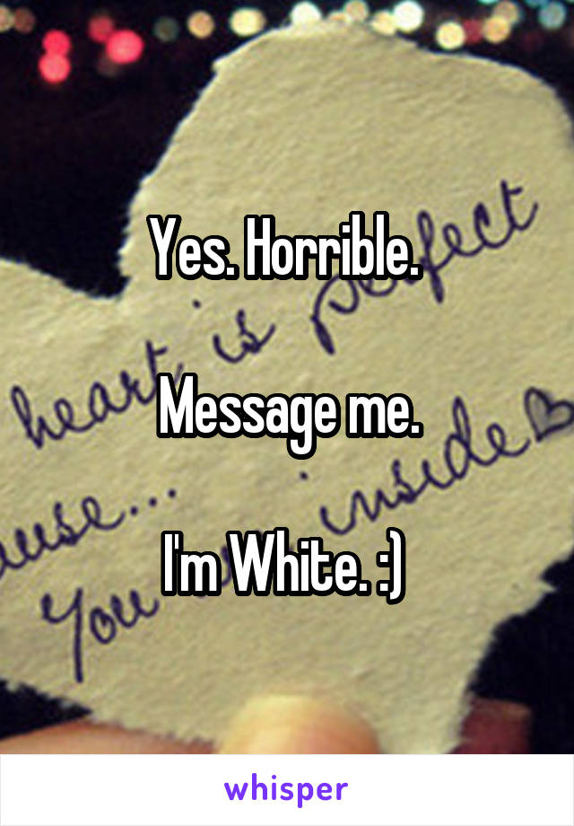 Yes. Horrible. 

Message me.

I'm White. :) 