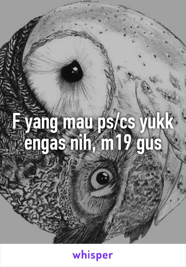 F yang mau ps/cs yukk engas nih, m19 gus