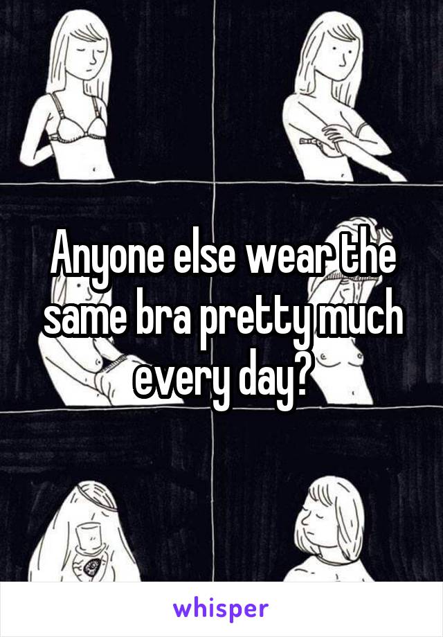 Anyone else wear the same bra pretty much every day?