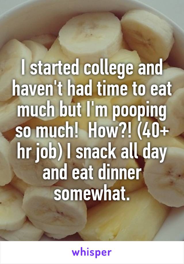 I started college and haven't had time to eat much but I'm pooping so much!  How?! (40+ hr job) I snack all day and eat dinner somewhat.