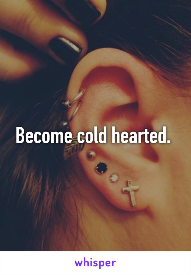 Become cold hearted. 