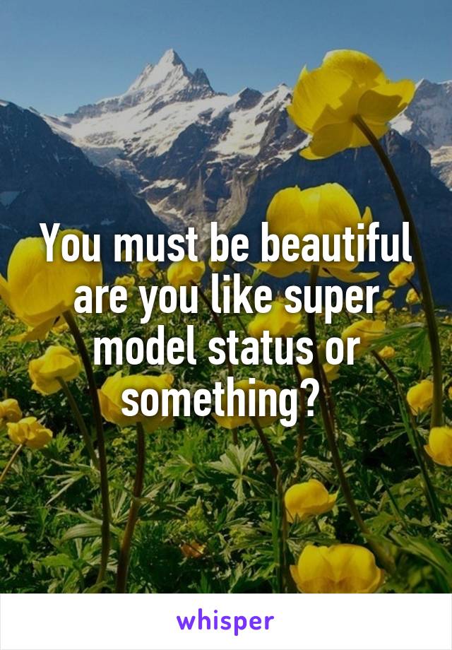 You must be beautiful are you like super model status or something? 