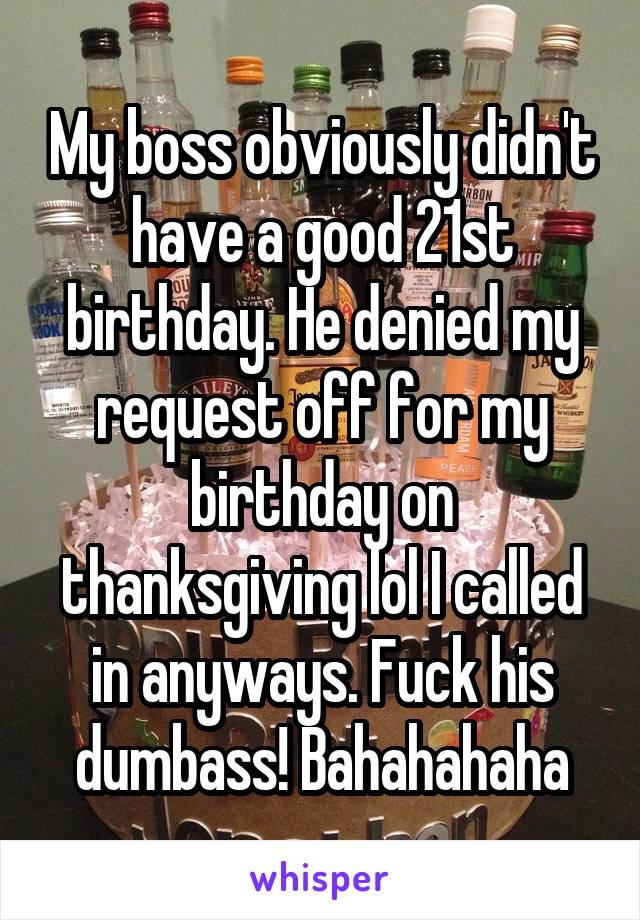 My boss obviously didn't have a good 21st birthday. He denied my request off for my birthday on thanksgiving lol I called in anyways. Fuck his dumbass! Bahahahaha