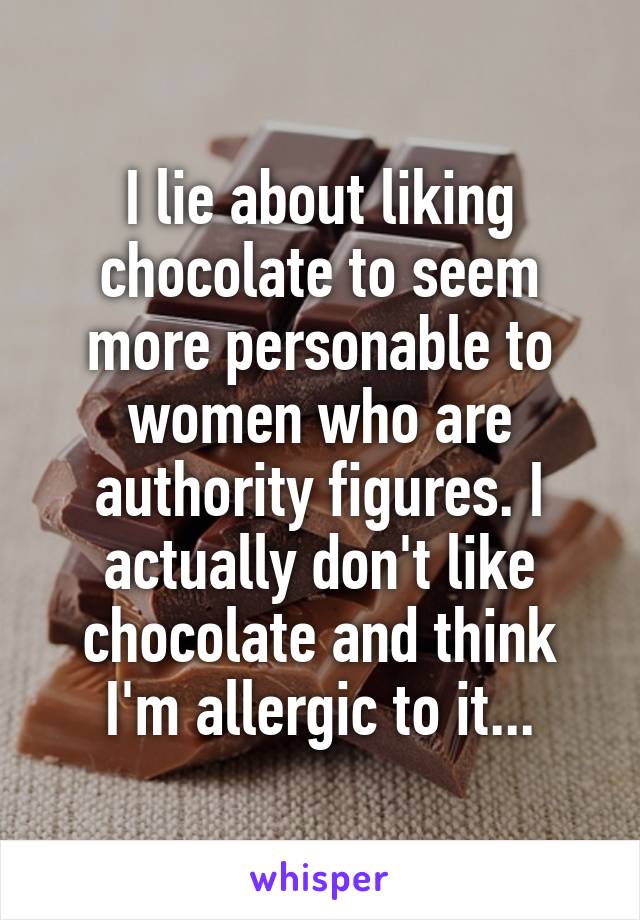 I lie about liking chocolate to seem more personable to women who are authority figures. I actually don't like chocolate and think I'm allergic to it...